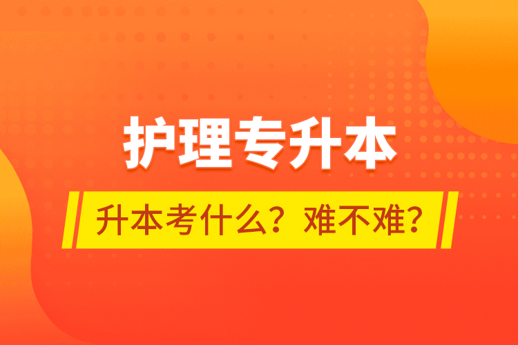 護(hù)理專升本專升本考什么？難不難？