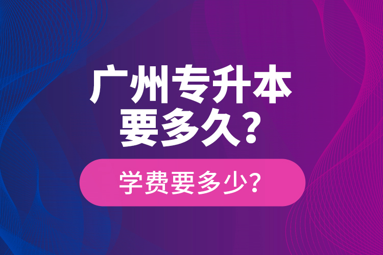 廣州專升本要多久？學費要多少？