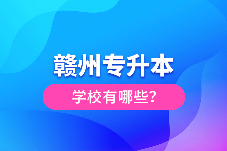 贛州專升本學(xué)校有哪些？