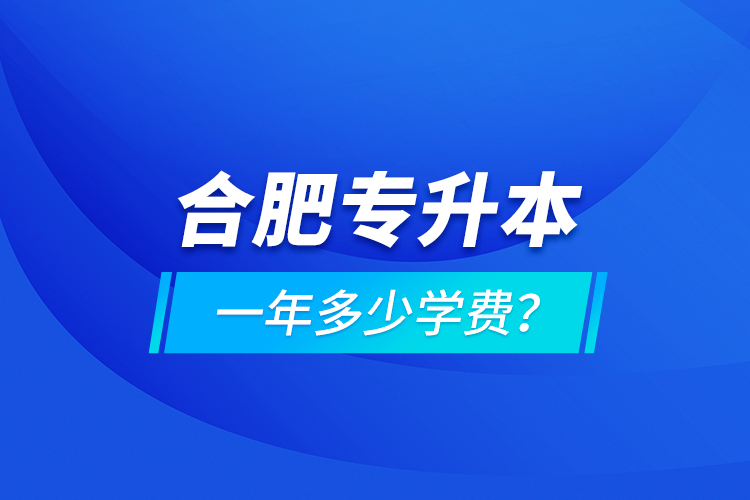 合肥專升本一年多少學(xué)費(fèi)？