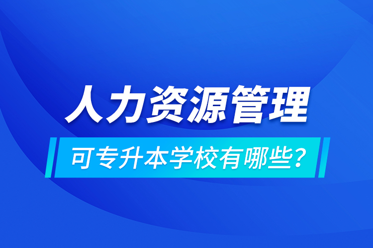 人力資源管理可專升本學(xué)校有哪些？