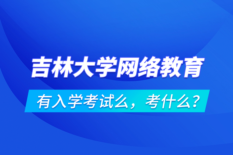 吉林大學(xué)網(wǎng)絡(luò)教育有入學(xué)考試么，考什么？