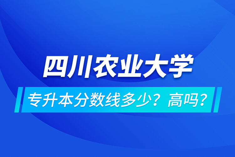 四川農(nóng)業(yè)大學專升本分數(shù)線多少？高嗎？