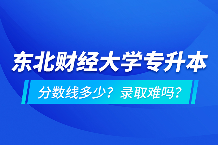 東北財經(jīng)大學(xué)專升本分?jǐn)?shù)線多少？錄取難嗎？