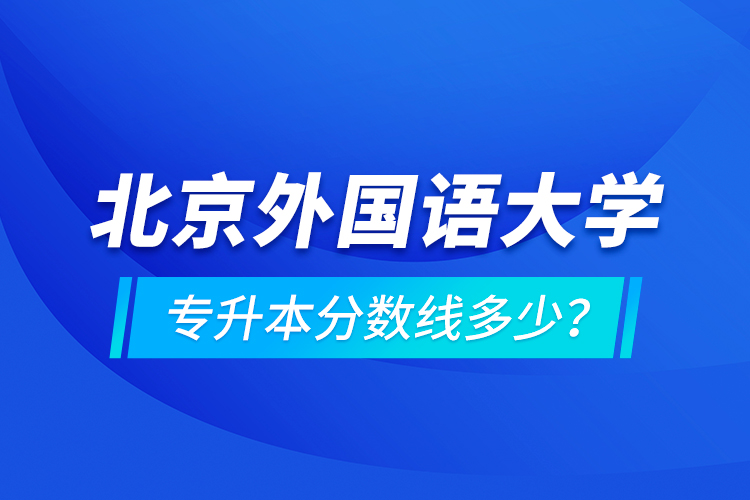 北京外國語大學(xué)專升本分?jǐn)?shù)線多少？