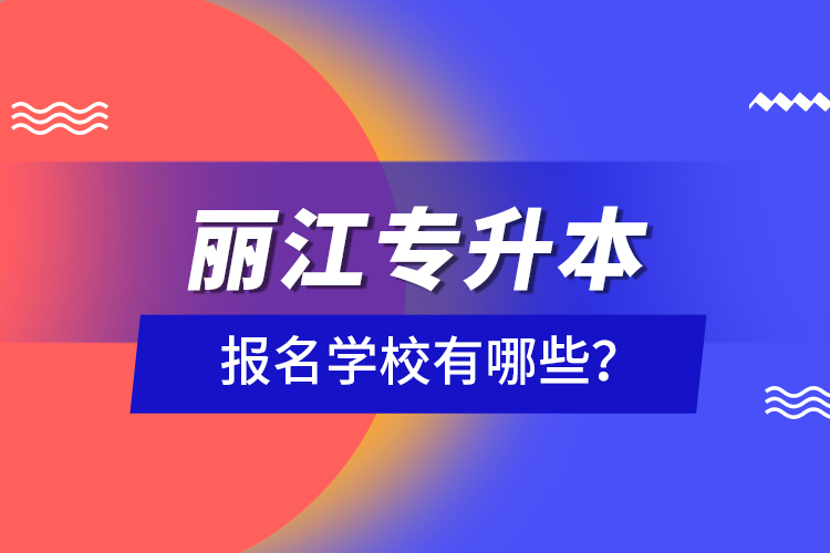 麗江專升本報(bào)名學(xué)校有哪些？