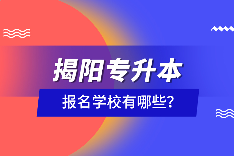 揭陽專升本報名學校有哪些？