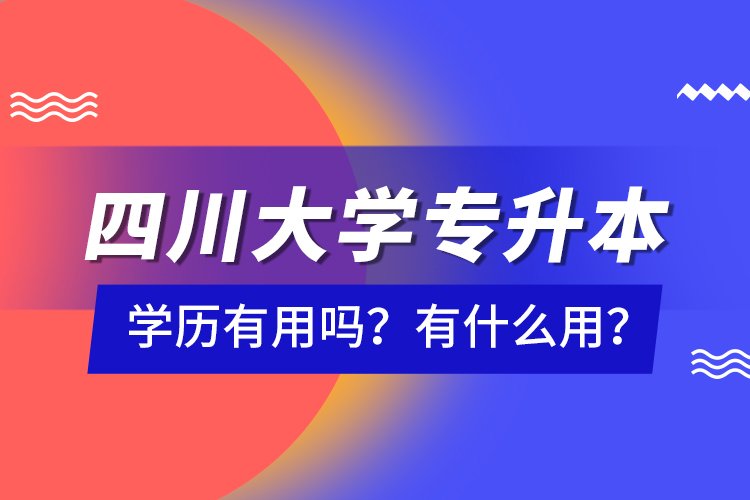 四川大學(xué)專升本學(xué)歷有用嗎？有什么用？