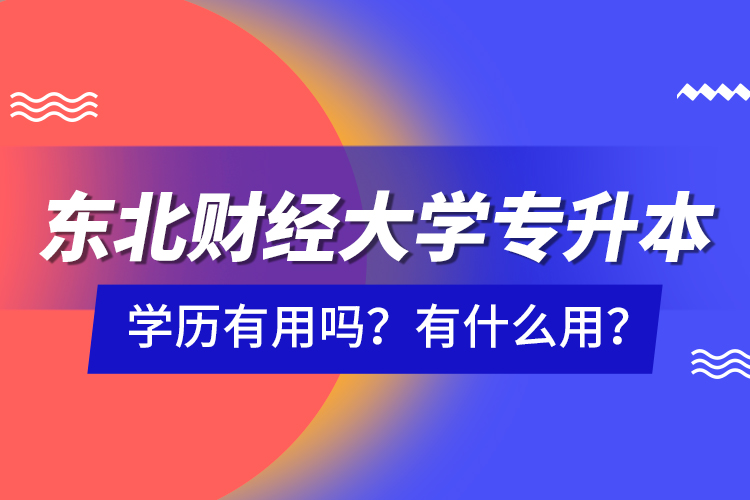 東北財(cái)經(jīng)大學(xué)專升本學(xué)歷有用嗎？有什么用？