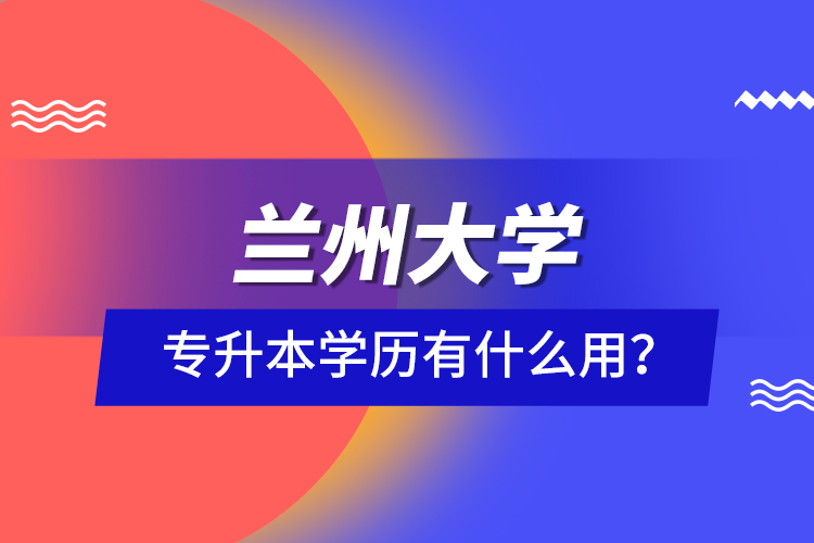 蘭州大學(xué)專升本學(xué)歷有什么用？