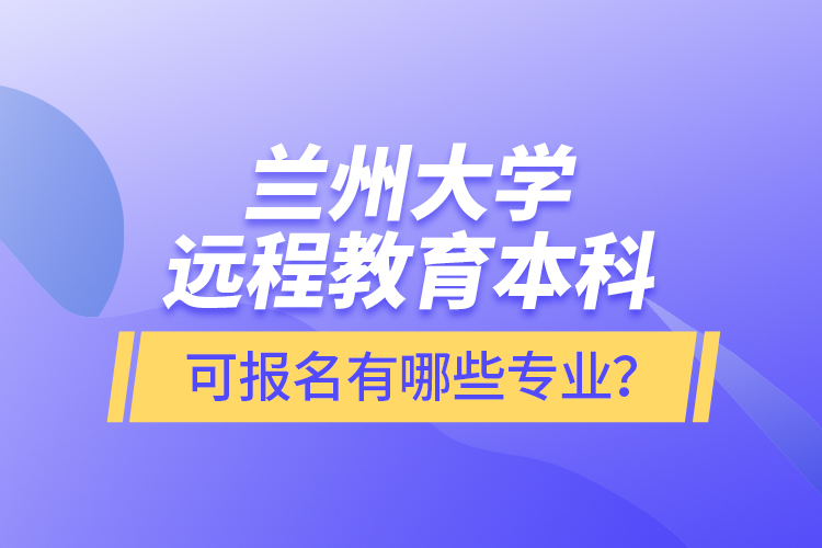 蘭州大學(xué)遠(yuǎn)程教育本科可報(bào)名有哪些專業(yè)？