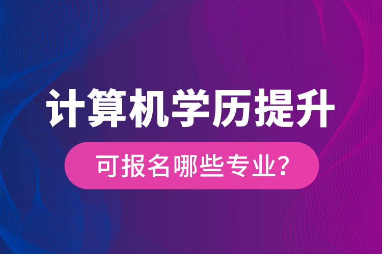 計算機學(xué)歷提升可報名哪些專業(yè)？