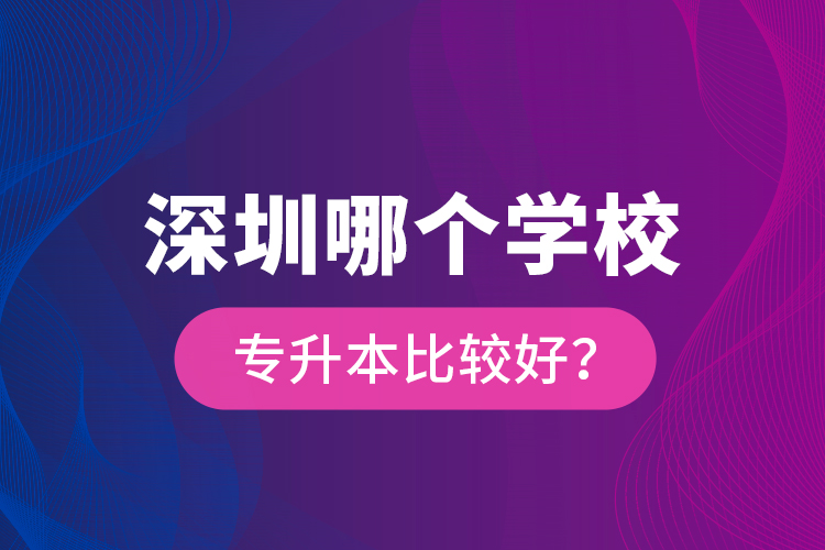 深圳哪個學校專升本比較好？