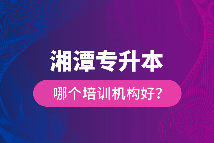 湘潭專升本哪個培訓(xùn)機(jī)構(gòu)好？