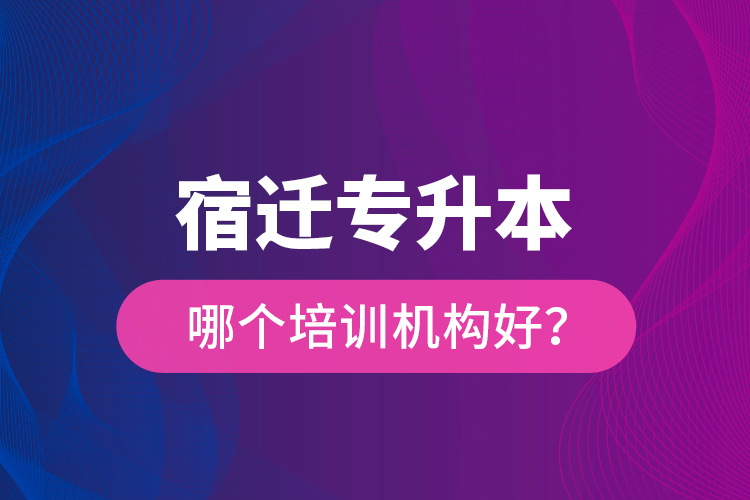 宿遷專(zhuān)升本哪個(gè)培訓(xùn)機(jī)構(gòu)好？