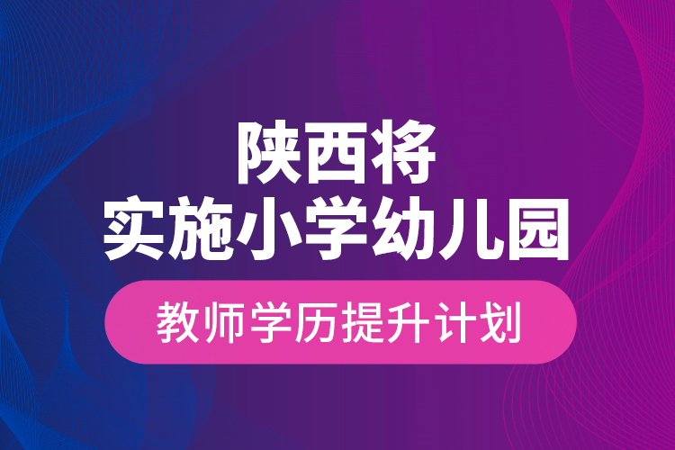 陜西將實(shí)施小學(xué)幼兒園教師學(xué)歷提升計(jì)劃