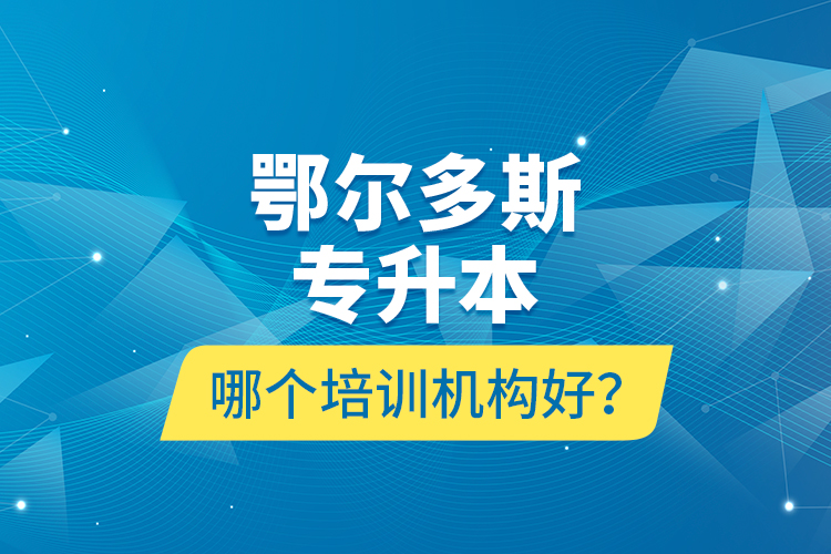 鄂爾多斯專升本哪個(gè)培訓(xùn)機(jī)構(gòu)好？