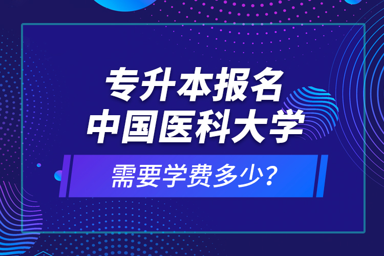 專升本報(bào)名中國醫(yī)科大學(xué)需要學(xué)費(fèi)多少？