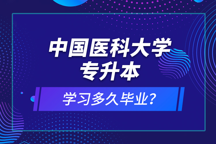 中國(guó)醫(yī)科大學(xué)專(zhuān)升本學(xué)習(xí)多久畢業(yè)？