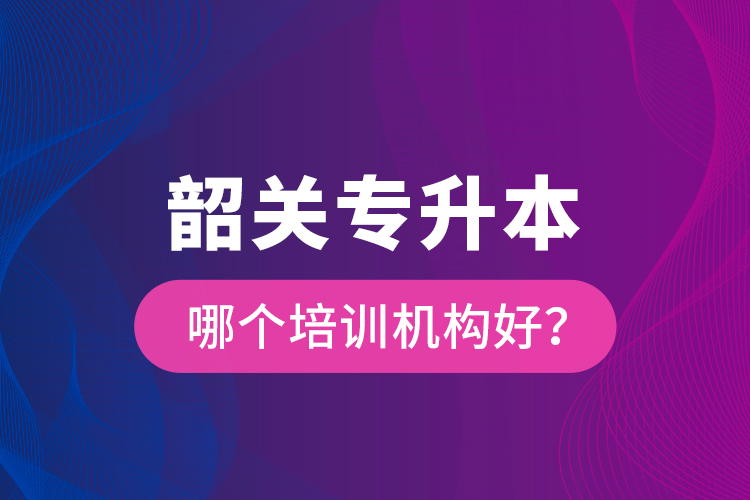 韶關(guān)專升本哪個培訓(xùn)機構(gòu)好？