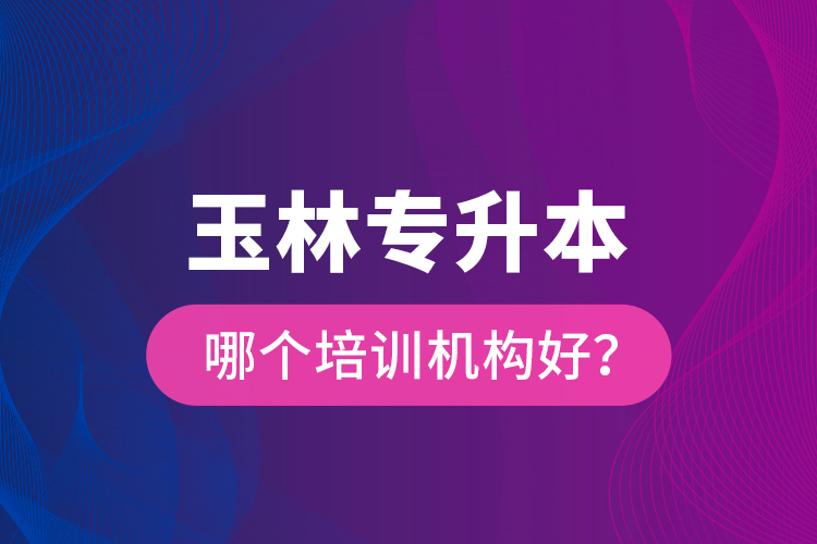 玉林專升本哪個(gè)培訓(xùn)機(jī)構(gòu)好？