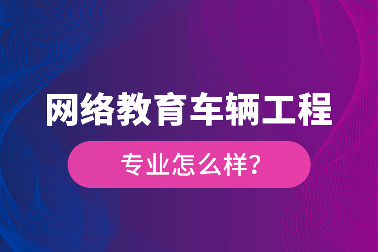 網(wǎng)絡教育車輛工程專業(yè)怎么樣？