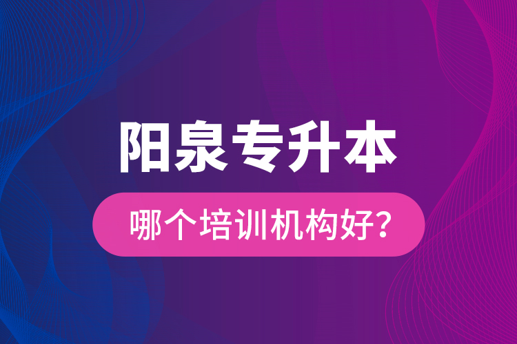 陽(yáng)泉專升本哪個(gè)培訓(xùn)機(jī)構(gòu)好？