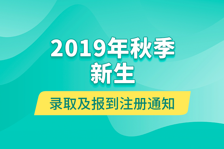 2019年秋季新生錄取及報到注冊通知