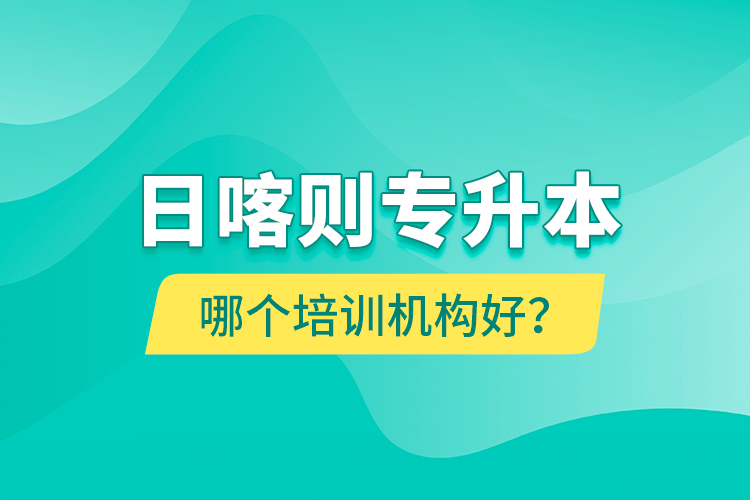 日喀則專升本哪個(gè)培訓(xùn)機(jī)構(gòu)好？