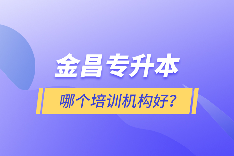 金昌專(zhuān)升本哪個(gè)培訓(xùn)機(jī)構(gòu)好？