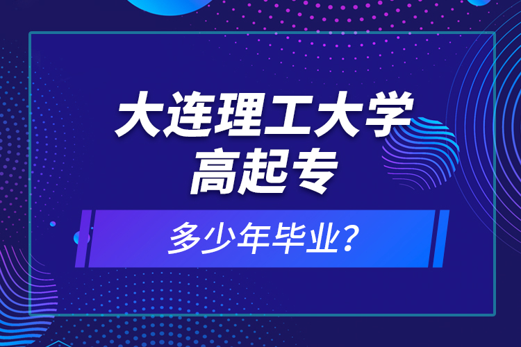 大連理工大學(xué)高起專多少年畢業(yè)？