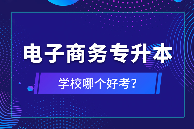 電子商務(wù)專(zhuān)升本學(xué)校哪個(gè)好考？