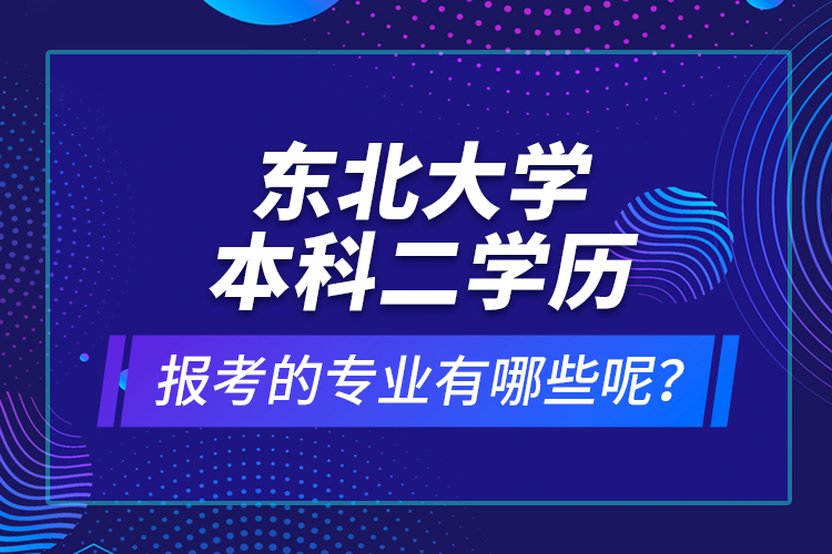 東北大學(xué)本科二學(xué)歷報(bào)考的專(zhuān)業(yè)有哪些呢？