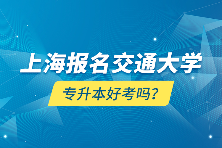 上海報名交通大學專升本好考嗎？