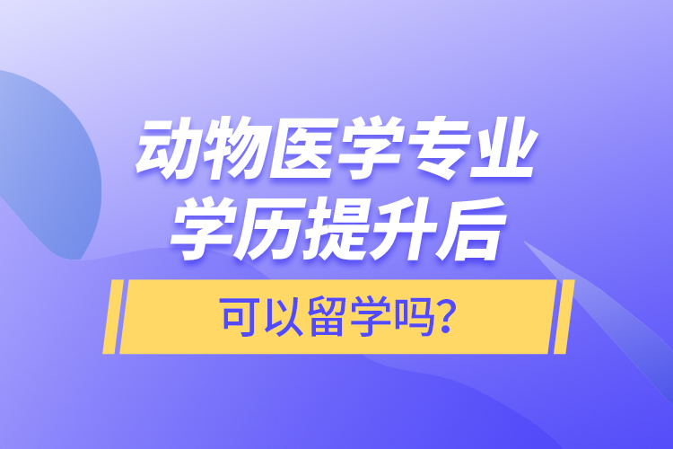 動(dòng)物醫(yī)學(xué)專業(yè)學(xué)歷提升后可以留學(xué)嗎？