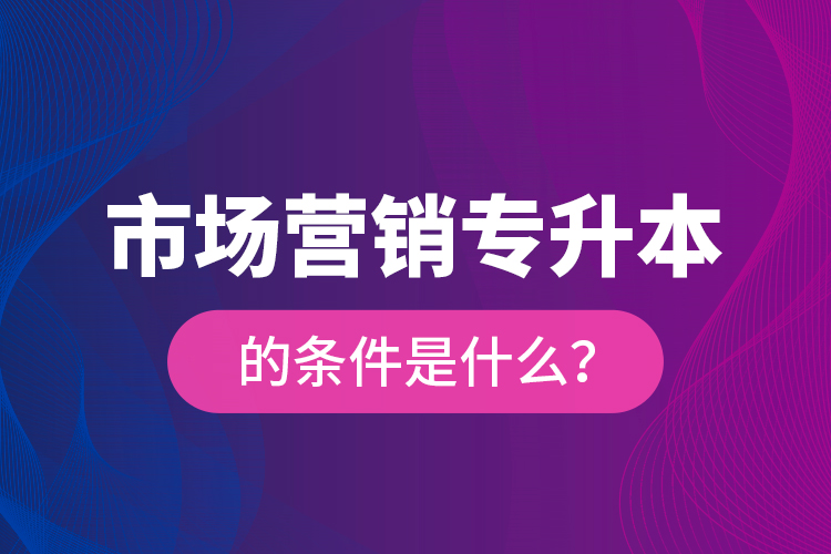 市場營銷專升本的條件是什么？