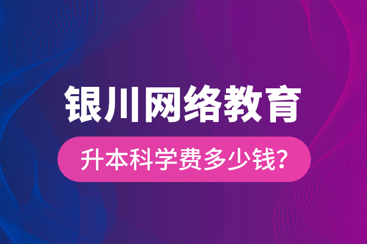 銀川網(wǎng)絡(luò)教育升本科學(xué)費(fèi)多少錢？