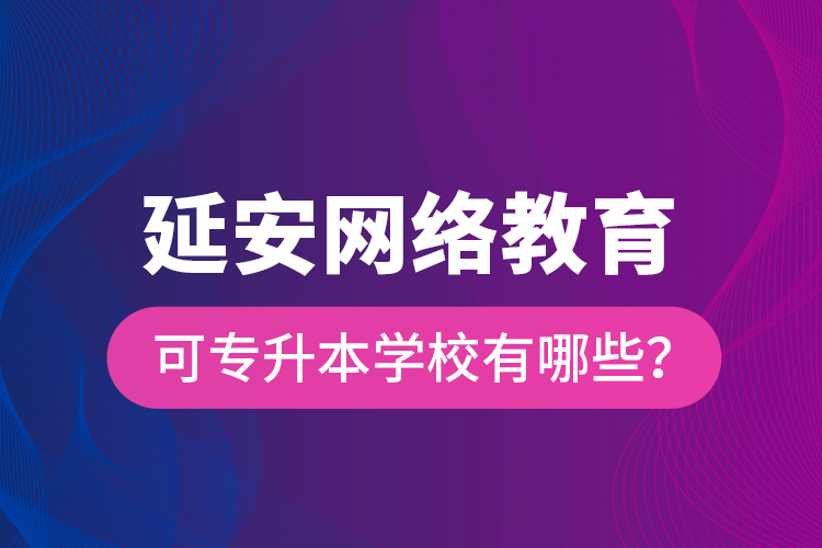 延安網(wǎng)絡(luò)教育可專升本學(xué)校有哪些？