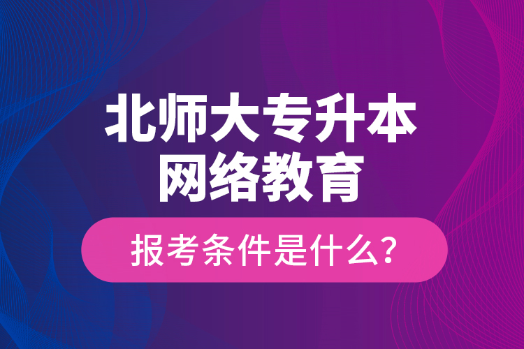 北師大專升本網絡教育報考條件是什么？