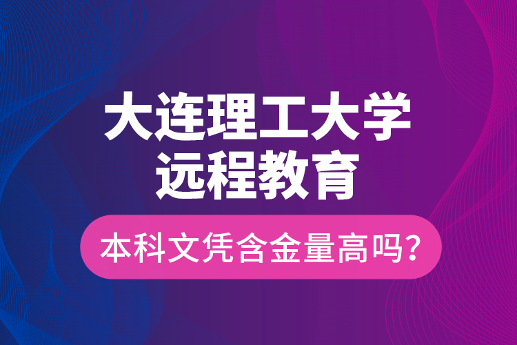 大連理工大學(xué)遠(yuǎn)程教育本科文憑含金量高嗎？