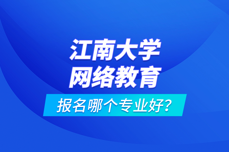 江南大學(xué)網(wǎng)絡(luò)教育報名哪個專業(yè)好？