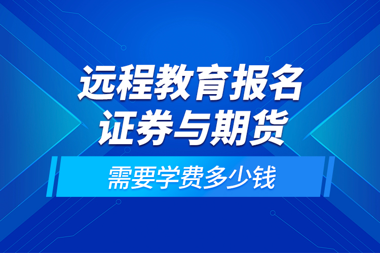 遠(yuǎn)程教育報名證券與期貨需要學(xué)費多少錢