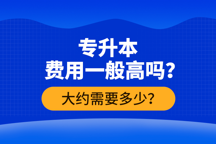 專升本費用一般高嗎？大約需要多少？