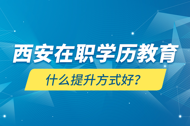 西安在職學歷教育什么提升方式好？