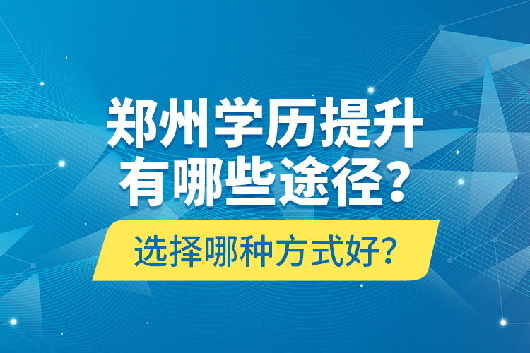 鄭州學(xué)歷提升有哪些途徑？選擇哪種方式好？