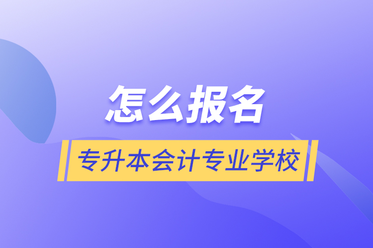 怎么報(bào)名專升本會計(jì)專業(yè)學(xué)校