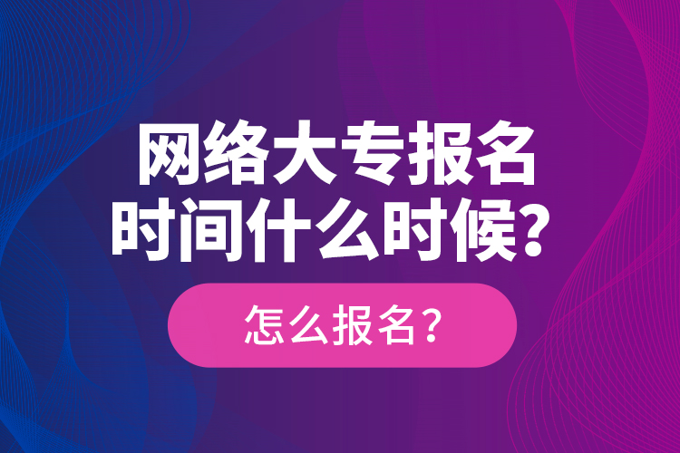 網(wǎng)絡(luò)大專報名時間什么時候？怎么報名？