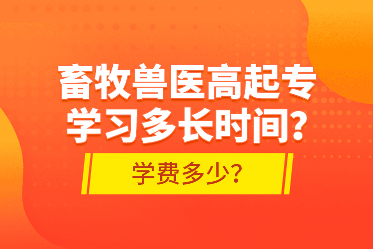 畜牧獸醫(yī)高起專學(xué)習(xí)多長時間？學(xué)費(fèi)多少？