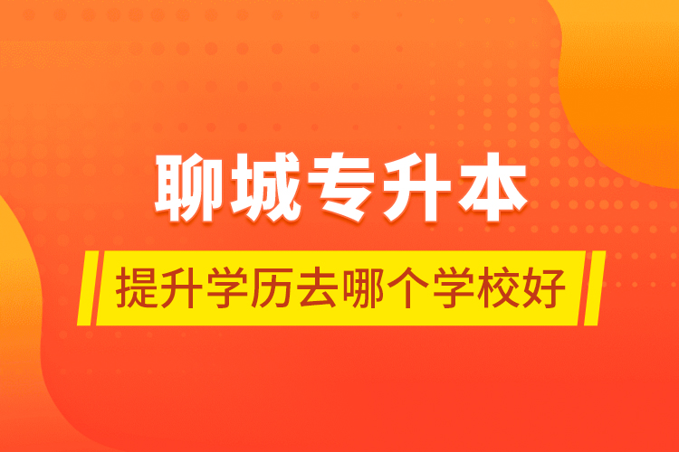 聊城專升本提升學(xué)歷去哪個(gè)學(xué)校好