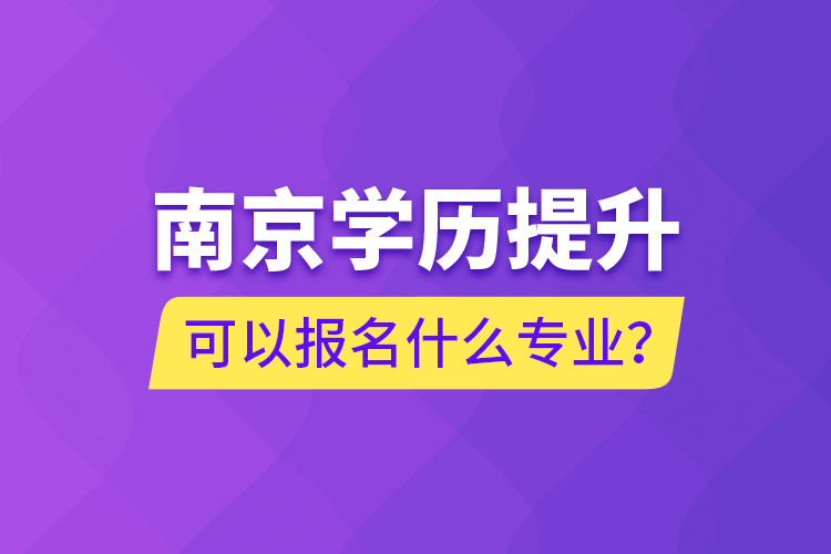 南京學(xué)歷提升可以報(bào)名什么專(zhuān)業(yè)？